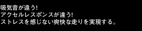 吸気音が違う！アクセルレスポンスが違う！ストレスを感じない爽快な走りを実現する。