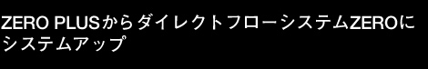 ZERO PLUSからダイレクトフローシステムZEROにシステムアップ