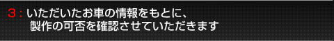 3:いただいたお車の情報をもとに、製作の可否を確認させていただきます