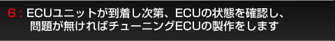 6:ECUユニットが到着し次第、ECUの状態を確認し、問題がなければチューニングECUの製作をします