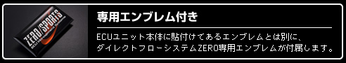 専用エンブレム付き　ECUユニット本体に貼り付けてあるエンブレムとは別に、ダイレクトフローシステムZERO専用エンブレムが付属します。